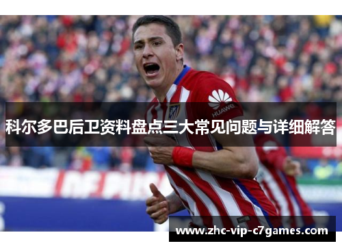 科尔多巴后卫资料盘点三大常见问题与详细解答