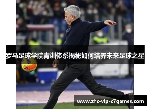 罗马足球学院青训体系揭秘如何培养未来足球之星 罗马足球学院青训体系揭秘如何培养未来足球之星