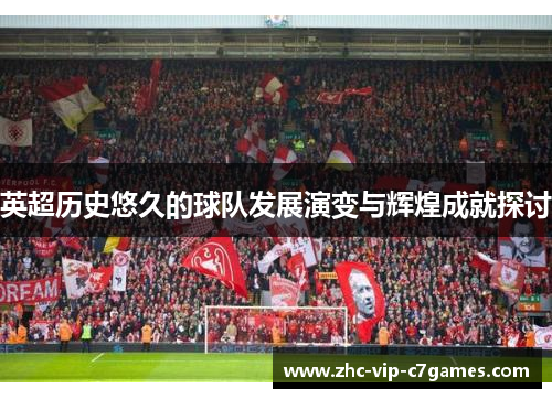英超历史悠久的球队发展演变与辉煌成就探讨 英超历史悠久的球队发展演变与辉煌成就探讨