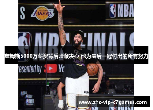詹姆斯5000万薪资背后暗藏决心 他为最后一冠付出的所有努力