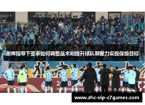 谢晖指导下亚泰如何调整战术和提升球队凝聚力实现保级目标