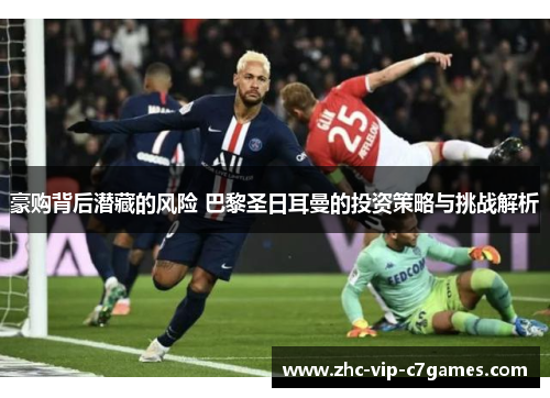 豪购背后潜藏的风险 巴黎圣日耳曼的投资策略与挑战解析 豪购背后潜藏的风险 巴黎圣日耳曼的投资策略与挑战解析