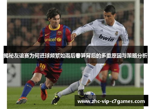 揭秘友谊赛为何进球频繁如雨后春笋背后的多重原因与策略分析