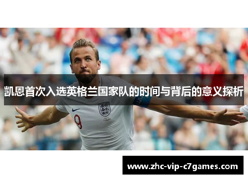 凯恩首次入选英格兰国家队的时间与背后的意义探析