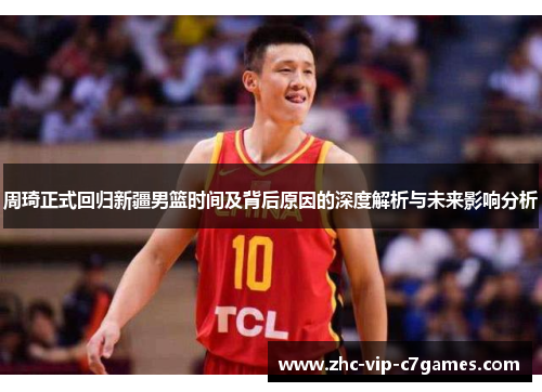 周琦正式回归新疆男篮时间及背后原因的深度解析与未来影响分析 周琦正式回归新疆男篮时间及背后原因的深度解析与未来影响分析