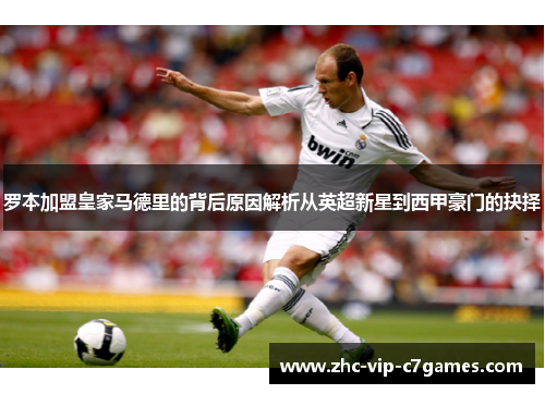 罗本加盟皇家马德里的背后原因解析从英超新星到西甲豪门的抉择 罗本加盟皇家马德里的背后原因解析从英超新星到西甲豪门的抉择