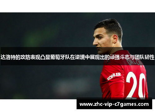 达洛特的攻防表现凸显葡萄牙队在逆境中展现出的顽强斗志与团队韧性 达洛特的攻防表现凸显葡萄牙队在逆境中展现出的顽强斗志与团队韧性