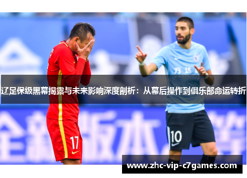 辽足保级黑幕揭露与未来影响深度剖析：从幕后操作到俱乐部命运转折