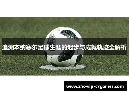 追溯本纳赛尔足球生涯的起步与成就轨迹全解析