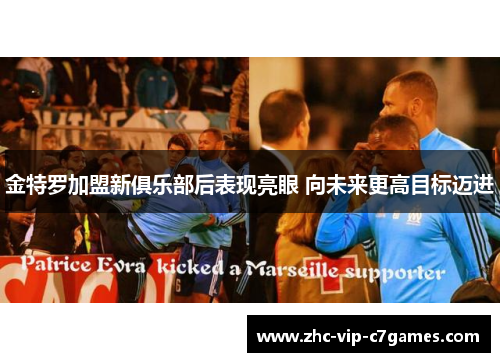 金特罗加盟新俱乐部后表现亮眼 向未来更高目标迈进