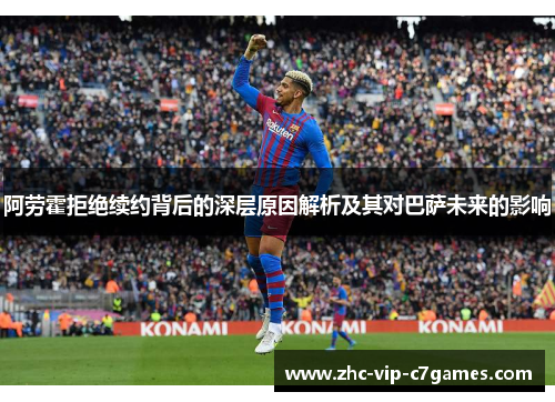 阿劳霍拒绝续约背后的深层原因解析及其对巴萨未来的影响