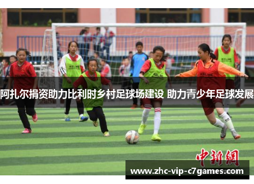 阿扎尔捐资助力比利时乡村足球场建设 助力青少年足球发展