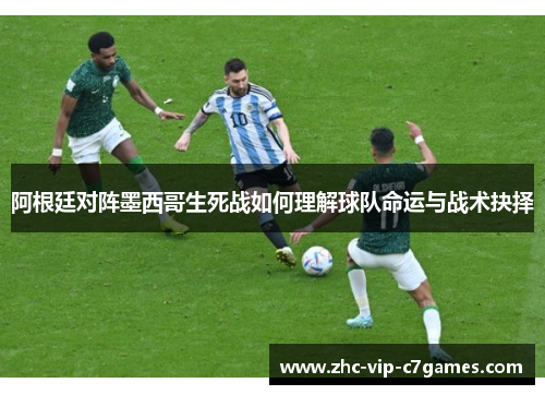 阿根廷对阵墨西哥生死战如何理解球队命运与战术抉择