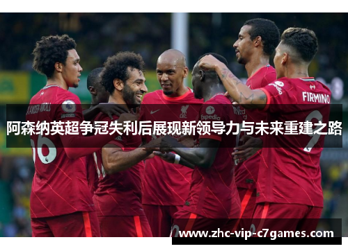 阿森纳英超争冠失利后展现新领导力与未来重建之路 阿森纳英超争冠失利后展现新领导力与未来重建之路