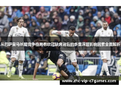 从巴萨皇马长期竞争格局看欧冠缺席背后的多重深层影响因素全面解析 从巴萨皇马长期竞争格局看欧冠缺席背后的多重深层影响因素全面解析