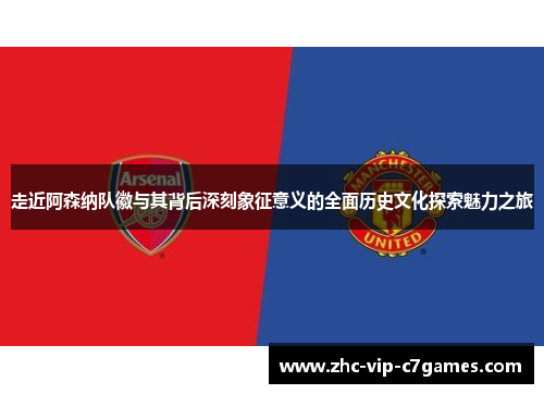 走近阿森纳队徽与其背后深刻象征意义的全面历史文化探索魅力之旅 走近阿森纳队徽与其背后深刻象征意义的全面历史文化探索魅力之旅