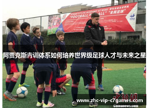 阿贾克斯青训体系如何培养世界级足球人才与未来之星 阿贾克斯青训体系如何培养世界级足球人才与未来之星