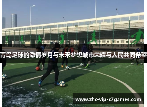 青岛足球的激情岁月与未来梦想城市荣耀与人民共同希望 青岛足球的激情岁月与未来梦想城市荣耀与人民共同希望