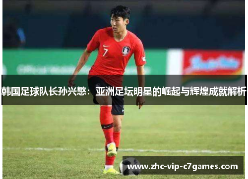 韩国足球队长孙兴慜：亚洲足坛明星的崛起与辉煌成就解析