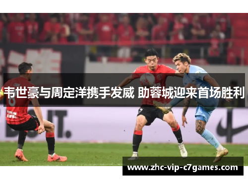 韦世豪与周定洋携手发威 助蓉城迎来首场胜利 韦世豪与周定洋携手发威 助蓉城迎来首场胜利