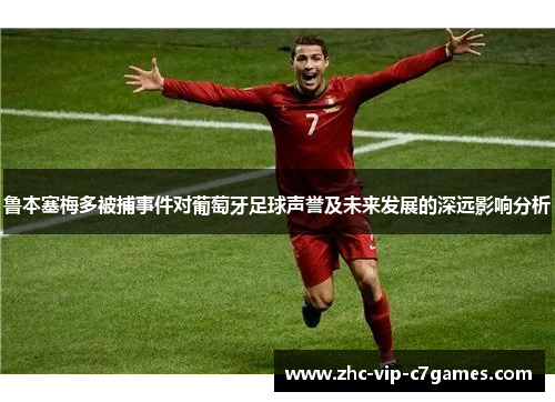 鲁本塞梅多被捕事件对葡萄牙足球声誉及未来发展的深远影响分析