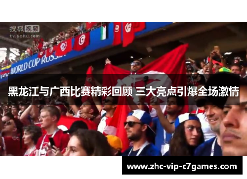 黑龙江与广西比赛精彩回顾 三大亮点引爆全场激情