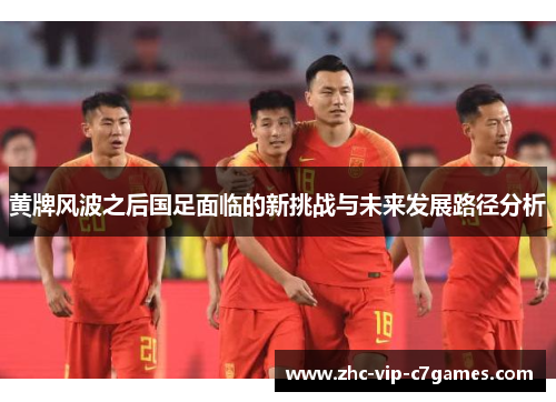 黄牌风波之后国足面临的新挑战与未来发展路径分析 黄牌风波之后国足面临的新挑战与未来发展路径分析