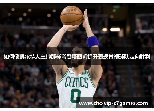 如何像凯尔特人主帅那样激励塔图姆提升表现带领球队走向胜利 如何像凯尔特人主帅那样激励塔图姆提升表现带领球队走向胜利