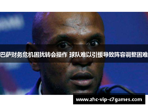 巴萨财务危机困扰转会操作 球队难以引援导致阵容调整困难
