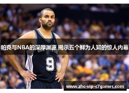 帕克与NBA的深厚渊源 揭示五个鲜为人知的惊人内幕