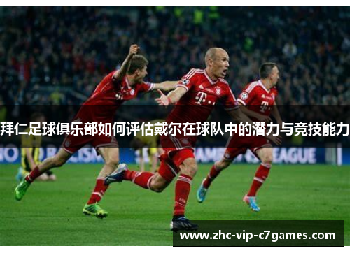 拜仁足球俱乐部如何评估戴尔在球队中的潜力与竞技能力