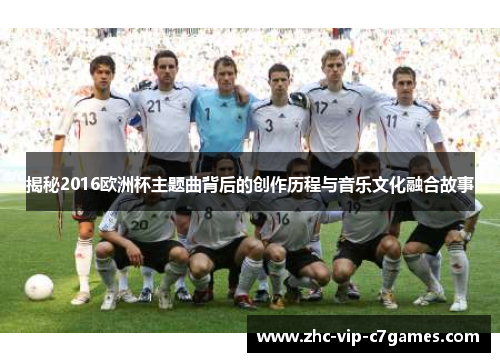 揭秘2016欧洲杯主题曲背后的创作历程与音乐文化融合故事