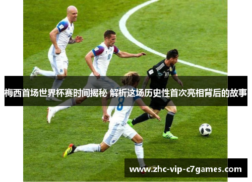 梅西首场世界杯赛时间揭秘 解析这场历史性首次亮相背后的故事