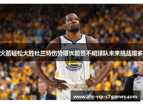 火箭轻松大胜杜兰特伤势堪忧前景不明球队未来挑战增多