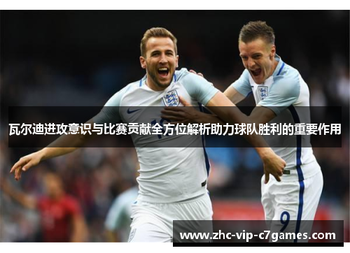 瓦尔迪进攻意识与比赛贡献全方位解析助力球队胜利的重要作用 瓦尔迪进攻意识与比赛贡献全方位解析助力球队胜利的重要作用
