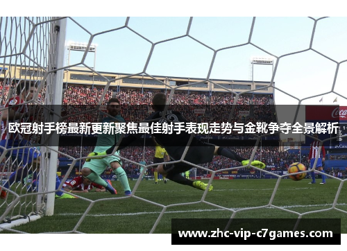 欧冠射手榜最新更新聚焦最佳射手表现走势与金靴争夺全景解析 欧冠射手榜最新更新聚焦最佳射手表现走势与金靴争夺全景解析