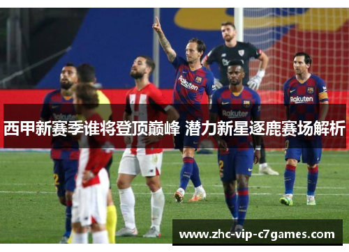 西甲新赛季谁将登顶巅峰 潜力新星逐鹿赛场解析