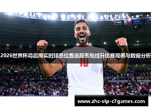 2026世界杯将启用实时球员位置追踪系统提升比赛观感与数据分析