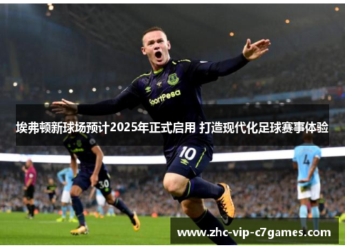 埃弗顿新球场预计2025年正式启用 打造现代化足球赛事体验 埃弗顿新球场预计2025年正式启用 打造现代化足球赛事体验