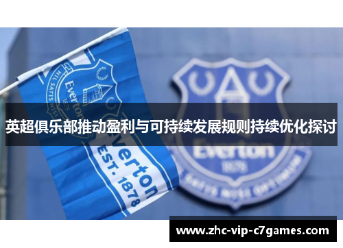 英超俱乐部推动盈利与可持续发展规则持续优化探讨 英超俱乐部推动盈利与可持续发展规则持续优化探讨