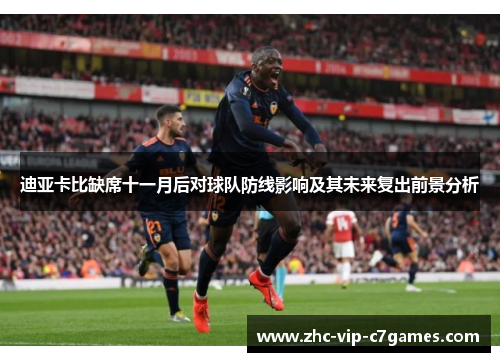 迪亚卡比缺席十一月后对球队防线影响及其未来复出前景分析 迪亚卡比缺席十一月后对球队防线影响及其未来复出前景分析