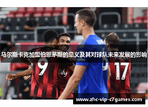 马尔斯卡克加盟伯恩茅斯的意义及其对球队未来发展的影响