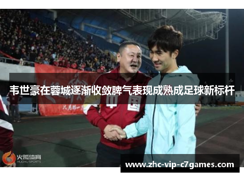 韦世豪在蓉城逐渐收敛脾气表现成熟成足球新标杆