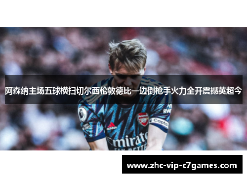 阿森纳主场五球横扫切尔西伦敦德比一边倒枪手火力全开震撼英超今
